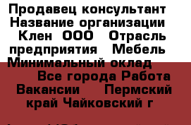 Продавец-консультант › Название организации ­ Клен, ООО › Отрасль предприятия ­ Мебель › Минимальный оклад ­ 40 000 - Все города Работа » Вакансии   . Пермский край,Чайковский г.